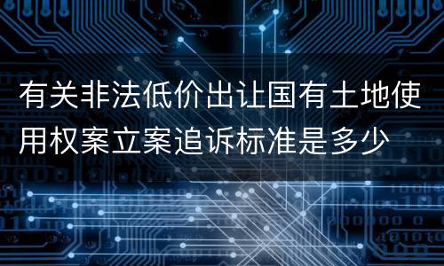 有关非法低价出让国有土地使用权案立案追诉标准是多少