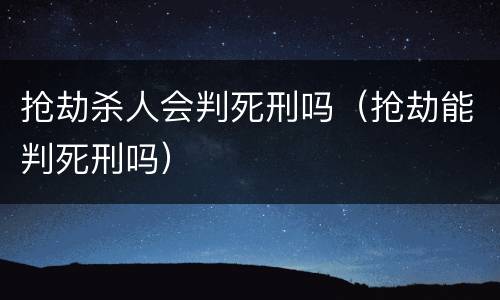抢劫杀人会判死刑吗（抢劫能判死刑吗）