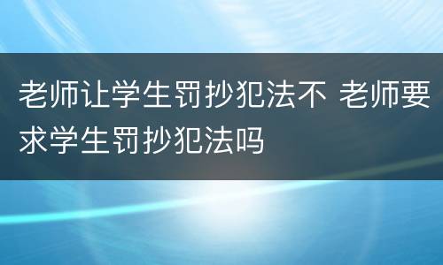 老师让学生罚抄犯法不 老师要求学生罚抄犯法吗