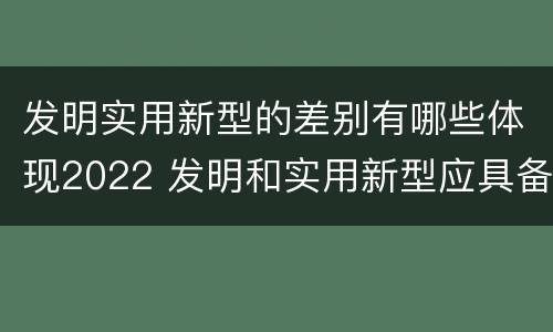 发明实用新型的差别有哪些体现2022 发明和实用新型应具备的条件