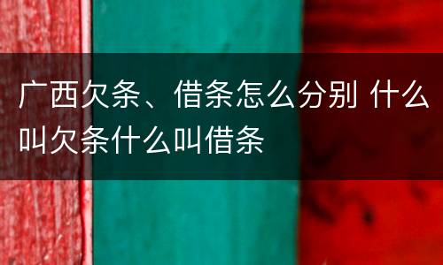广西欠条、借条怎么分别 什么叫欠条什么叫借条