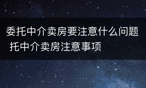 委托中介卖房要注意什么问题 托中介卖房注意事项