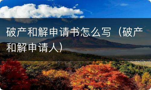 破产和解申请书怎么写（破产和解申请人）