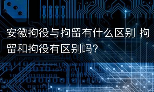 安徽拘役与拘留有什么区别 拘留和拘役有区别吗?