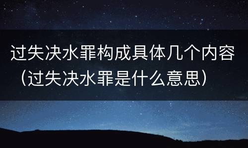 过失决水罪构成具体几个内容（过失决水罪是什么意思）