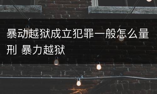 暴动越狱成立犯罪一般怎么量刑 暴力越狱