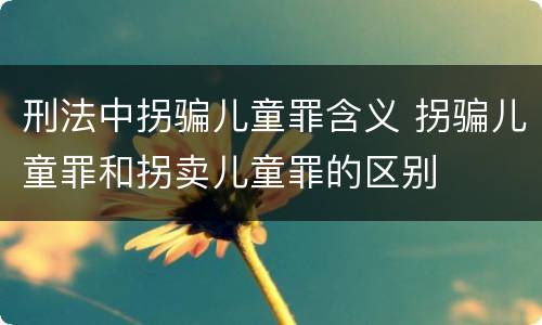 刑法中拐骗儿童罪含义 拐骗儿童罪和拐卖儿童罪的区别