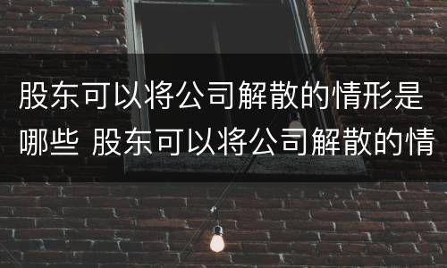 股东可以将公司解散的情形是哪些 股东可以将公司解散的情形是哪些法律