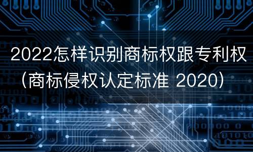 2022怎样识别商标权跟专利权（商标侵权认定标准 2020）