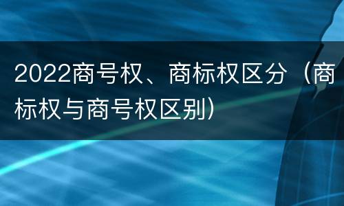 2022商号权、商标权区分（商标权与商号权区别）