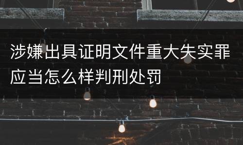涉嫌出具证明文件重大失实罪应当怎么样判刑处罚
