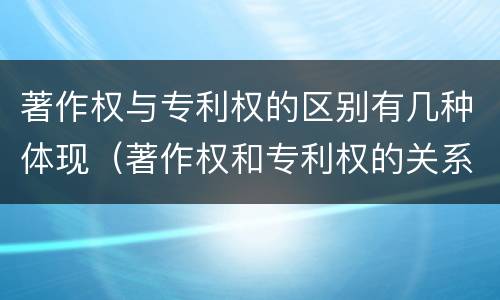 著作权与专利权的区别有几种体现（著作权和专利权的关系如何）