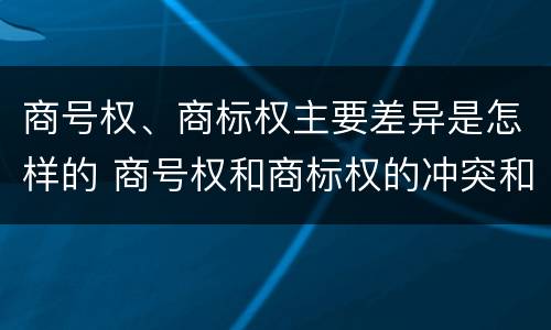 商号权、商标权主要差异是怎样的 商号权和商标权的冲突和解决