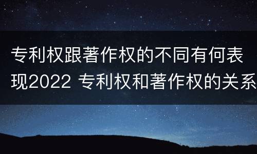 专利权跟著作权的不同有何表现2022 专利权和著作权的关系