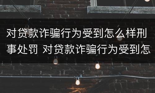对贷款诈骗行为受到怎么样刑事处罚 对贷款诈骗行为受到怎么样刑事处罚呢