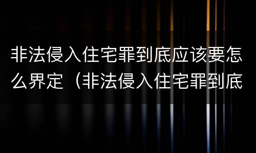 非法侵入住宅罪到底应该要怎么界定（非法侵入住宅罪到底应该要怎么界定呢）