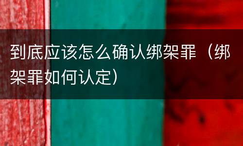到底应该怎么确认绑架罪（绑架罪如何认定）