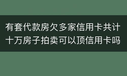 有套代款房欠多家信用卡共计十万房子拍卖可以顶信用卡吗