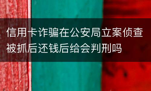 信用卡诈骗在公安局立案侦查被抓后还钱后给会判刑吗