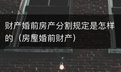 财产婚前房产分割规定是怎样的（房屋婚前财产）