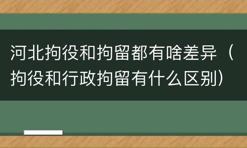 河北拘役和拘留都有啥差异（拘役和行政拘留有什么区别）