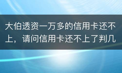 大伯透资一万多的信用卡还不上，请问信用卡还不上了判几年