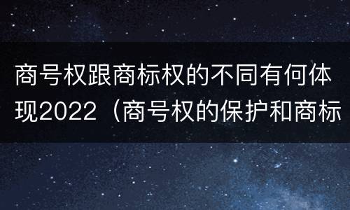 商号权跟商标权的不同有何体现2022（商号权的保护和商标权的保护一样是全国性范围的）