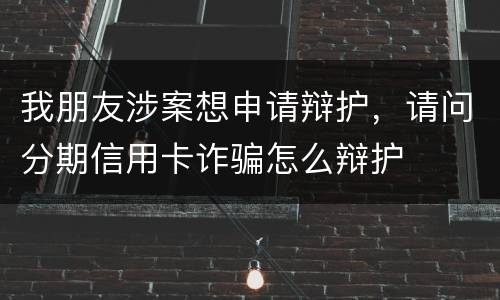 我朋友涉案想申请辩护，请问分期信用卡诈骗怎么辩护