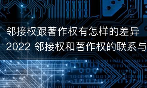 邻接权跟著作权有怎样的差异2022 邻接权和著作权的联系与区别