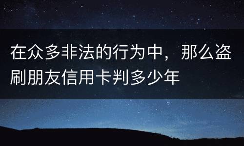 在众多非法的行为中，那么盗刷朋友信用卡判多少年