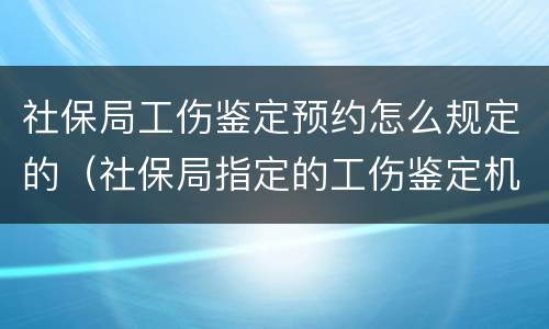 社保局工伤鉴定预约怎么规定的（社保局指定的工伤鉴定机构是什么?）