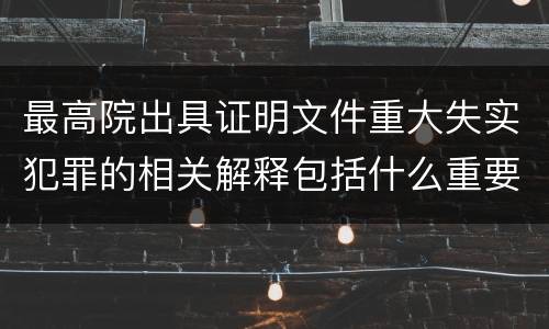 最高院出具证明文件重大失实犯罪的相关解释包括什么重要内容