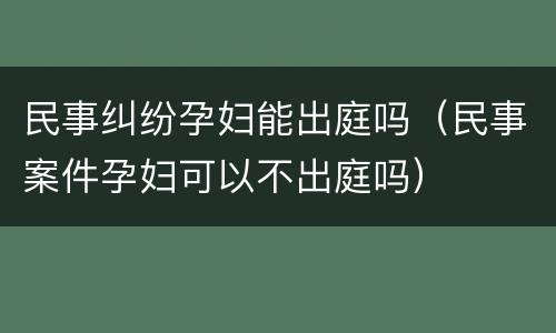 民事纠纷孕妇能出庭吗（民事案件孕妇可以不出庭吗）