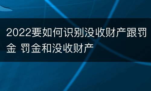 2022要如何识别没收财产跟罚金 罚金和没收财产
