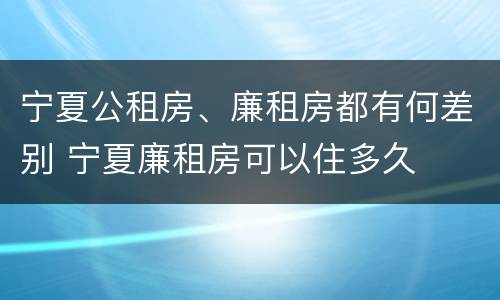 宁夏公租房、廉租房都有何差别 宁夏廉租房可以住多久