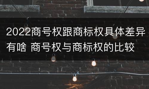 2022商号权跟商标权具体差异有啥 商号权与商标权的比较
