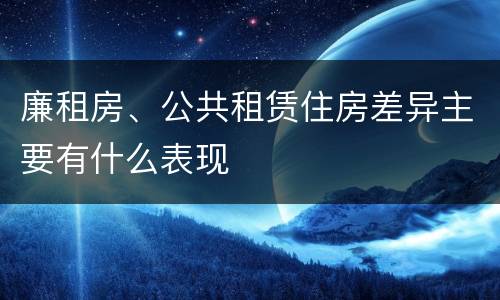 廉租房、公共租赁住房差异主要有什么表现