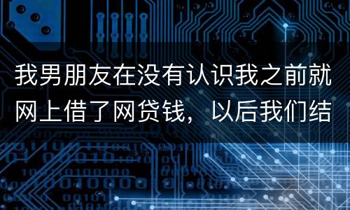 我男朋友在没有认识我之前就网上借了网贷钱，以后我们结婚会与我有关系吗