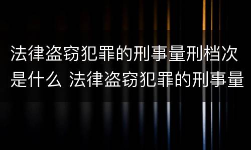 法律盗窃犯罪的刑事量刑档次是什么 法律盗窃犯罪的刑事量刑档次是什么意思