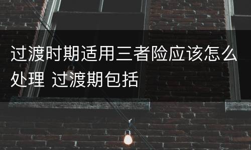 过渡时期适用三者险应该怎么处理 过渡期包括