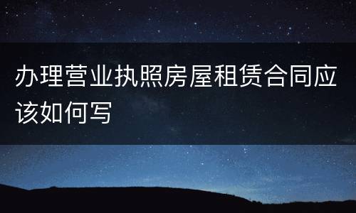 办理营业执照房屋租赁合同应该如何写