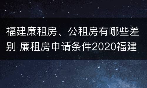 福建廉租房、公租房有哪些差别 廉租房申请条件2020福建