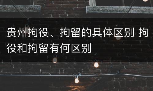 贵州拘役、拘留的具体区别 拘役和拘留有何区别