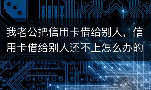 我老公把信用卡借给别人，信用卡借给别人还不上怎么办的啊