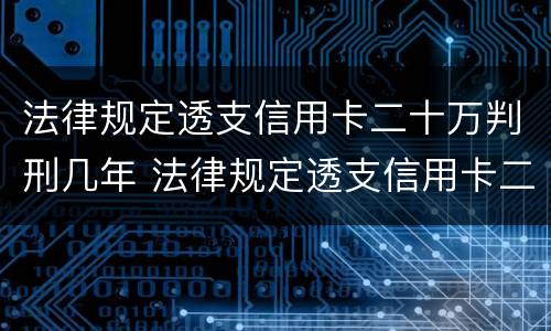 法律规定透支信用卡二十万判刑几年 法律规定透支信用卡二十万判刑几年以上