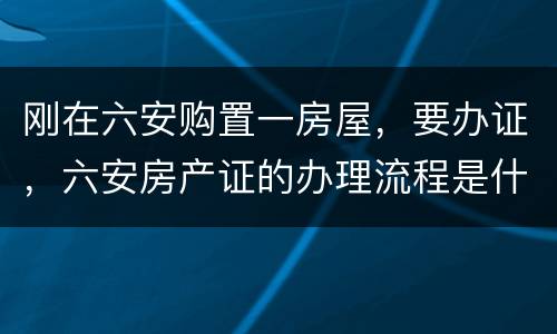 刚在六安购置一房屋，要办证，六安房产证的办理流程是什么