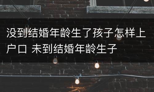 没到结婚年龄生了孩子怎样上户口 未到结婚年龄生子