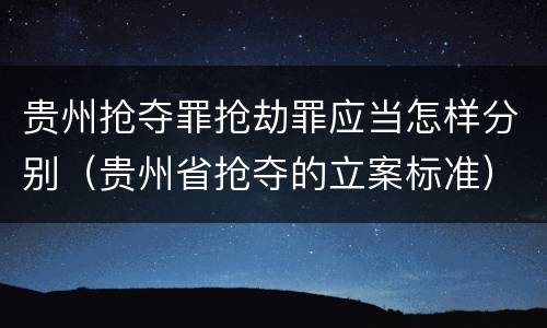 贵州抢夺罪抢劫罪应当怎样分别（贵州省抢夺的立案标准）