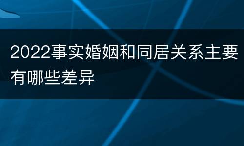 2022事实婚姻和同居关系主要有哪些差异