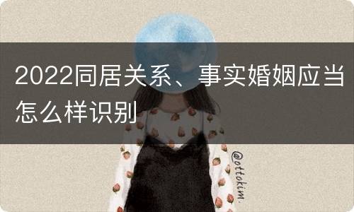 2022同居关系、事实婚姻应当怎么样识别